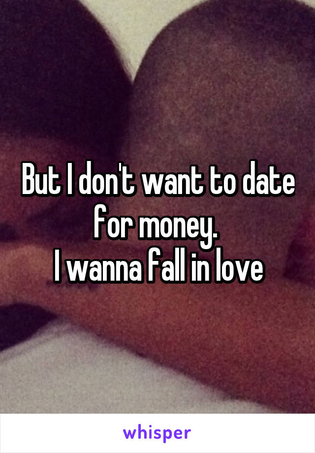 But I don't want to date for money. 
I wanna fall in love