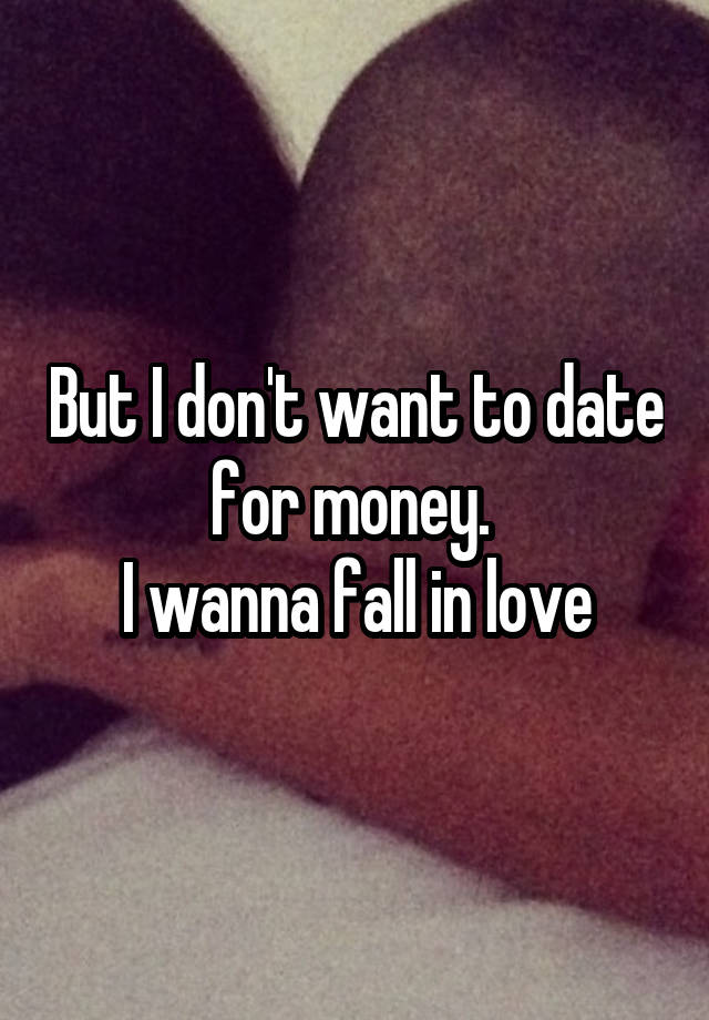 But I don't want to date for money. 
I wanna fall in love