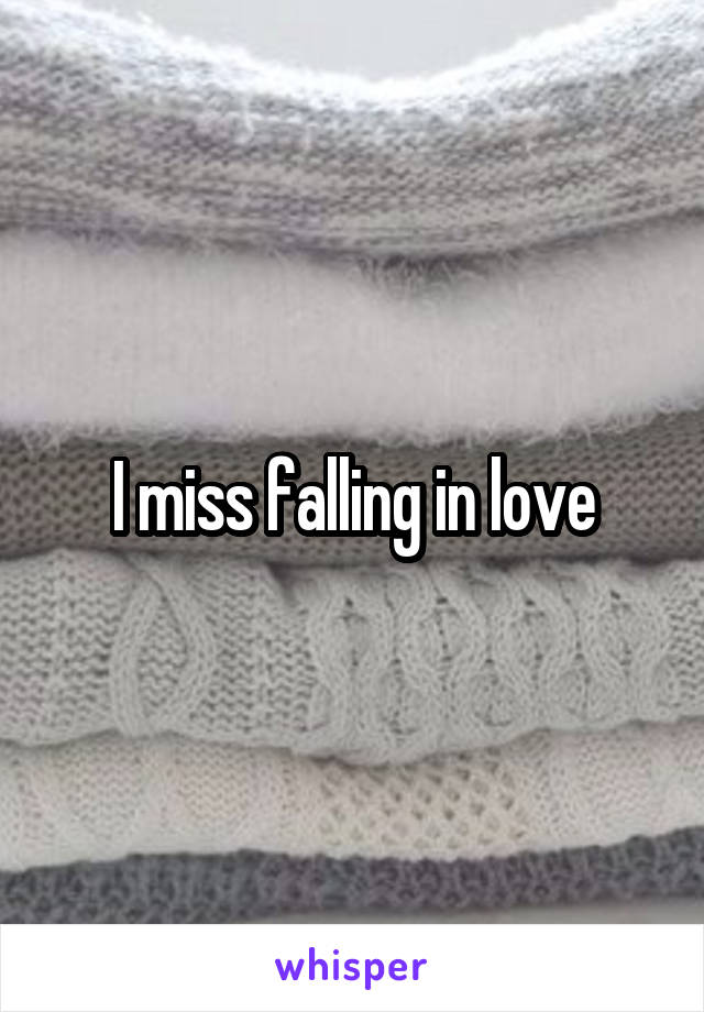 I miss falling in love