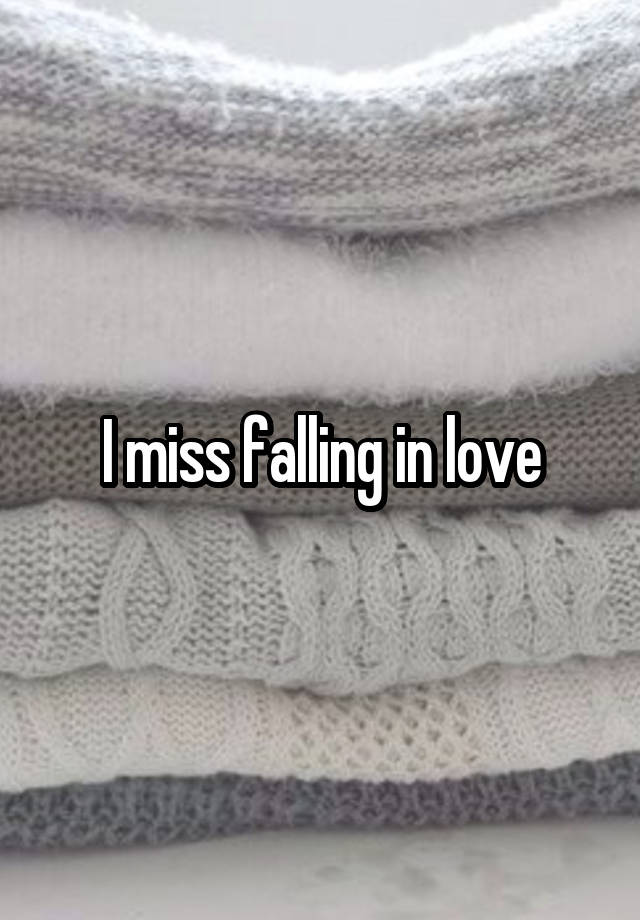 I miss falling in love