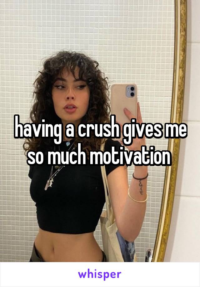 having a crush gives me so much motivation 