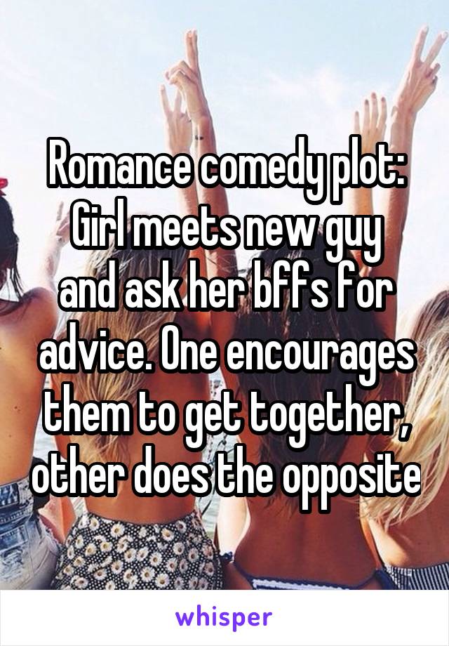 Romance comedy plot:
Girl meets new guy and ask her bffs for advice. One encourages them to get together, other does the opposite