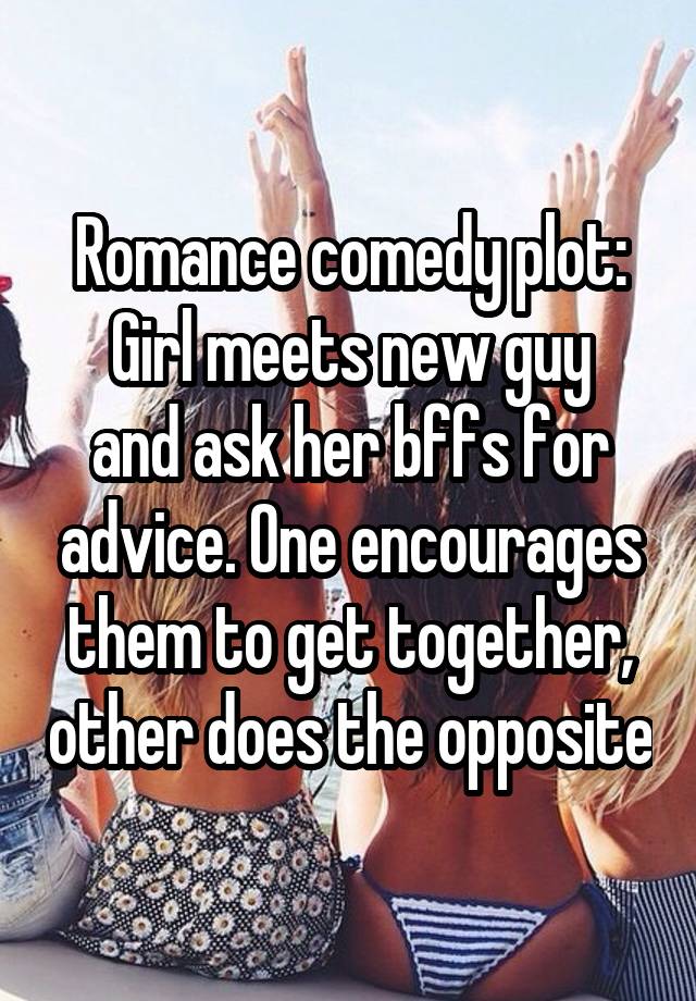 Romance comedy plot:
Girl meets new guy and ask her bffs for advice. One encourages them to get together, other does the opposite