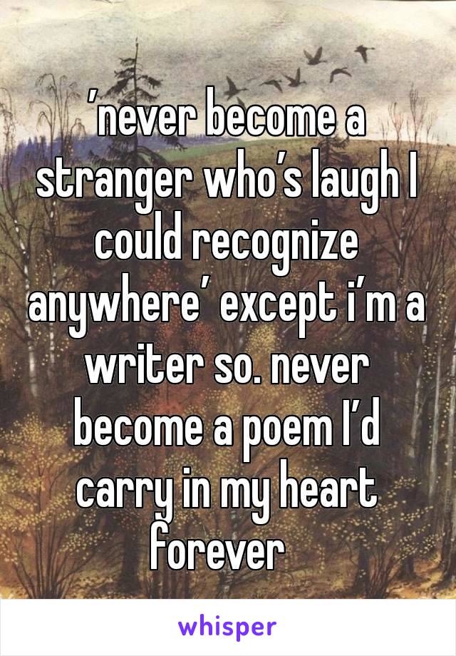 ’never become a stranger who’s laugh I could recognize anywhere’ except i’m a writer so. never become a poem I’d carry in my heart forever  