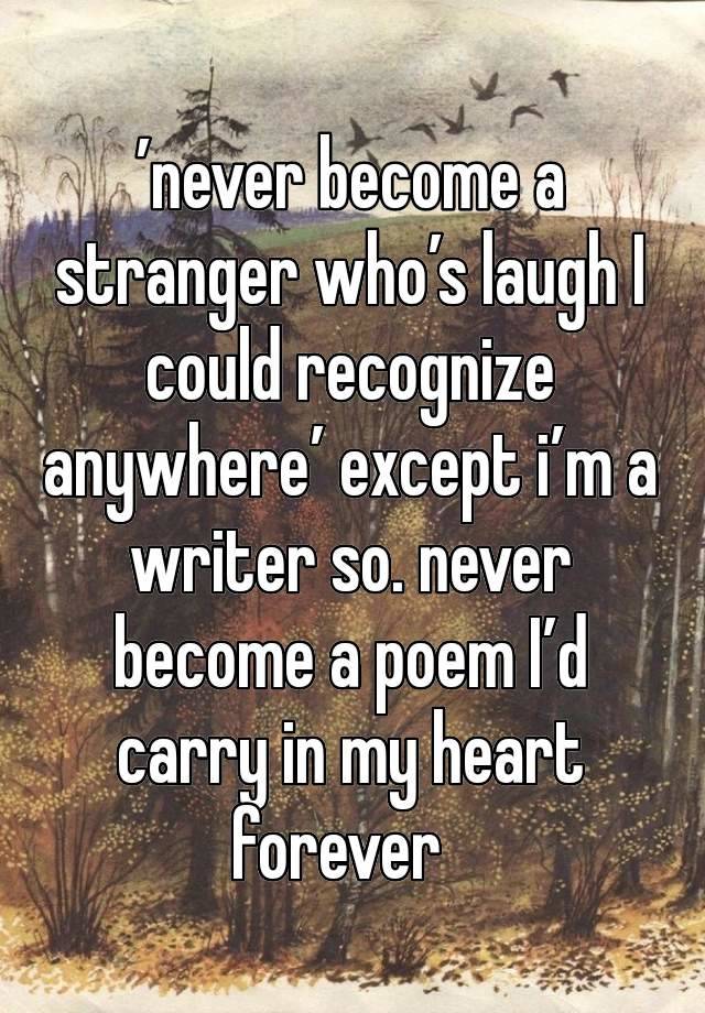 ’never become a stranger who’s laugh I could recognize anywhere’ except i’m a writer so. never become a poem I’d carry in my heart forever  