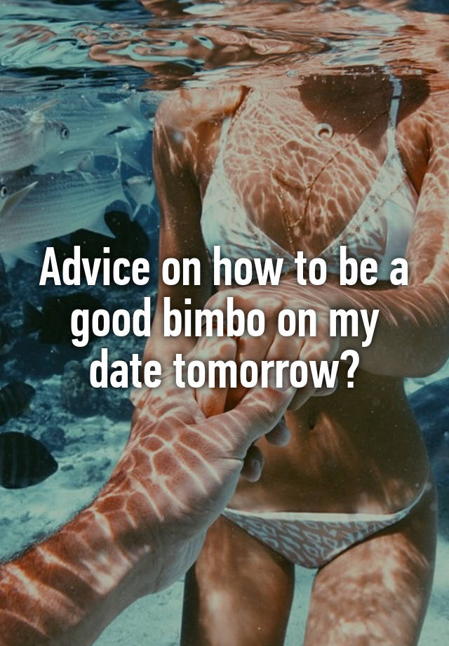 Advice on how to be a good bimbo on my date tomorrow?