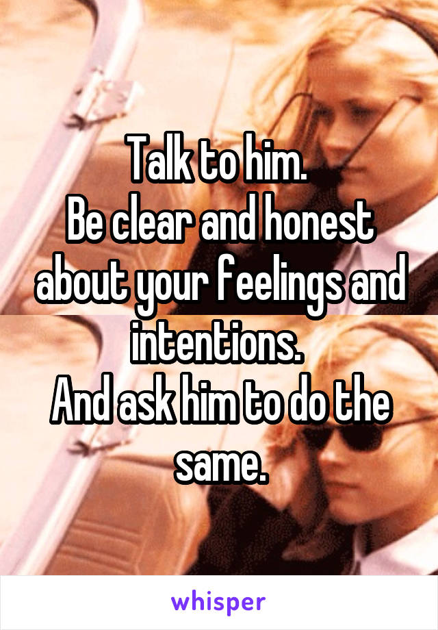 Talk to him. 
Be clear and honest about your feelings and intentions. 
And ask him to do the same.