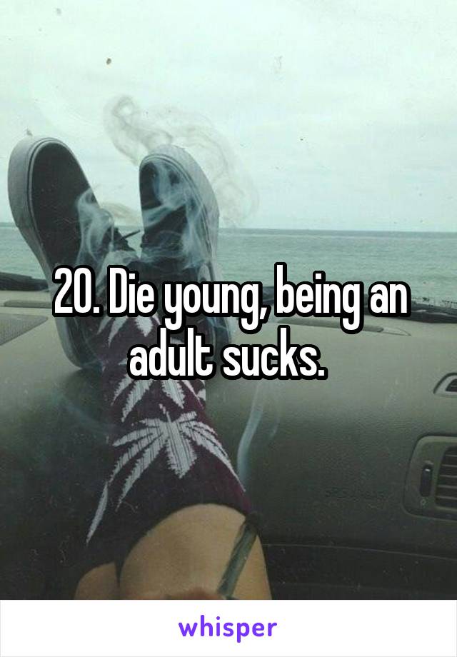 20. Die young, being an adult sucks. 