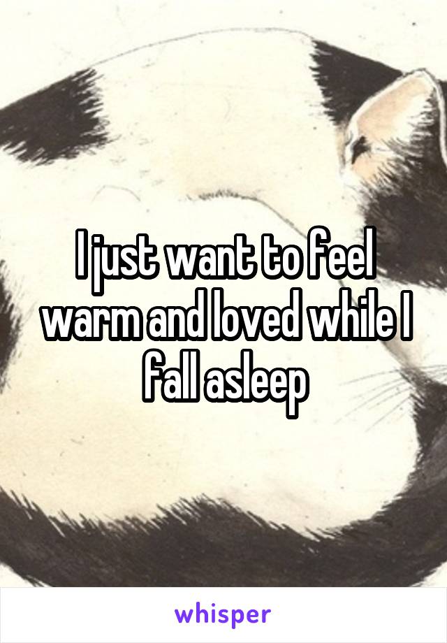 I just want to feel warm and loved while I fall asleep