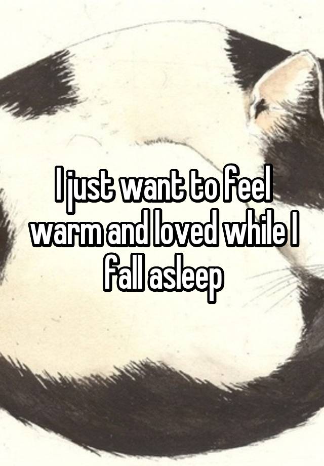 I just want to feel warm and loved while I fall asleep