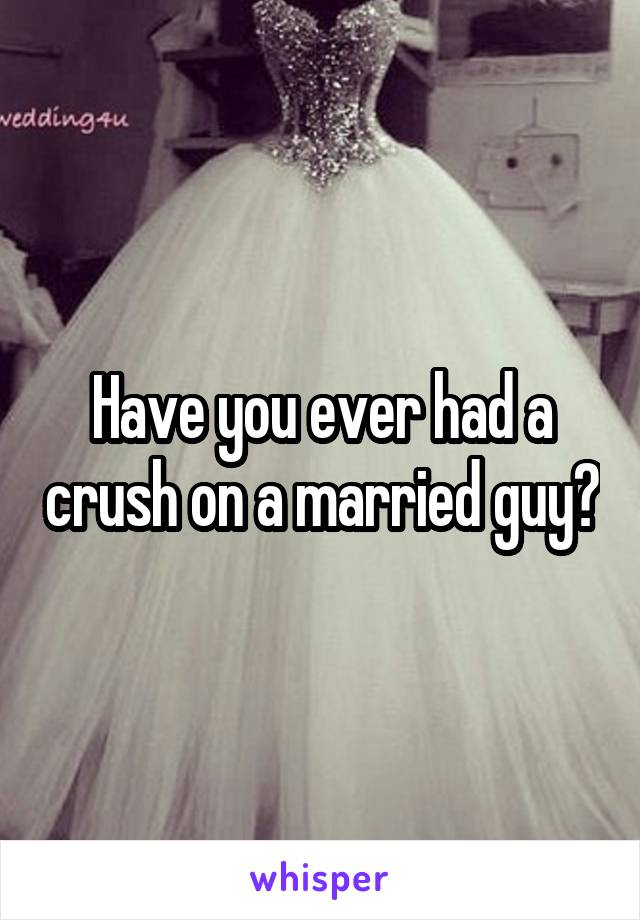 Have you ever had a crush on a married guy?