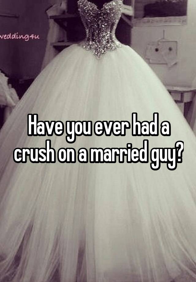 Have you ever had a crush on a married guy?