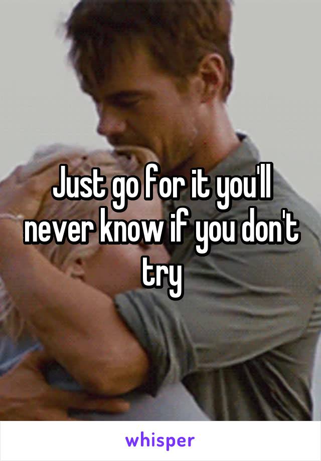 Just go for it you'll never know if you don't try