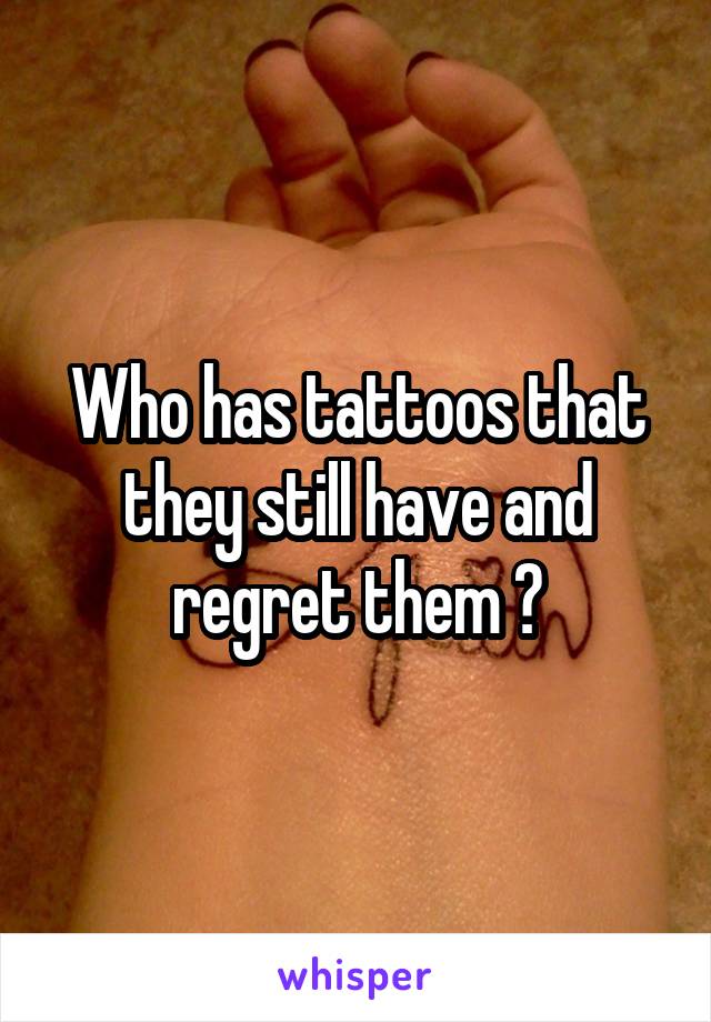 Who has tattoos that they still have and regret them ?