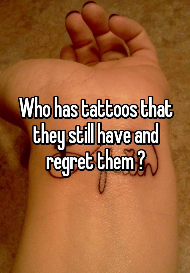 Who has tattoos that they still have and regret them ?