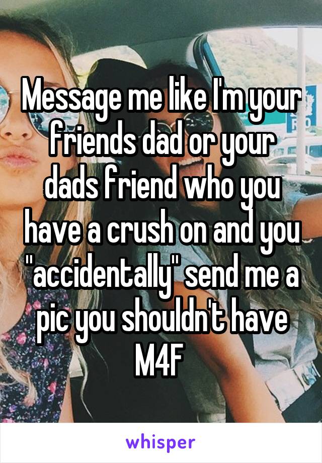 Message me like I'm your friends dad or your dads friend who you have a crush on and you "accidentally" send me a pic you shouldn't have
M4F 