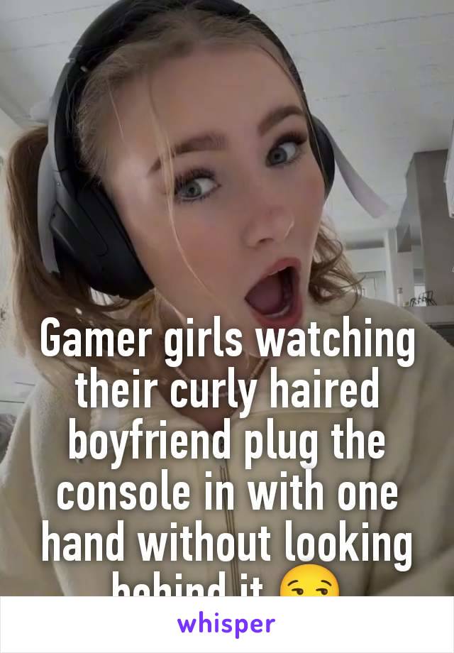 Gamer girls watching their curly haired boyfriend plug the console in with one hand without looking behind it 😏