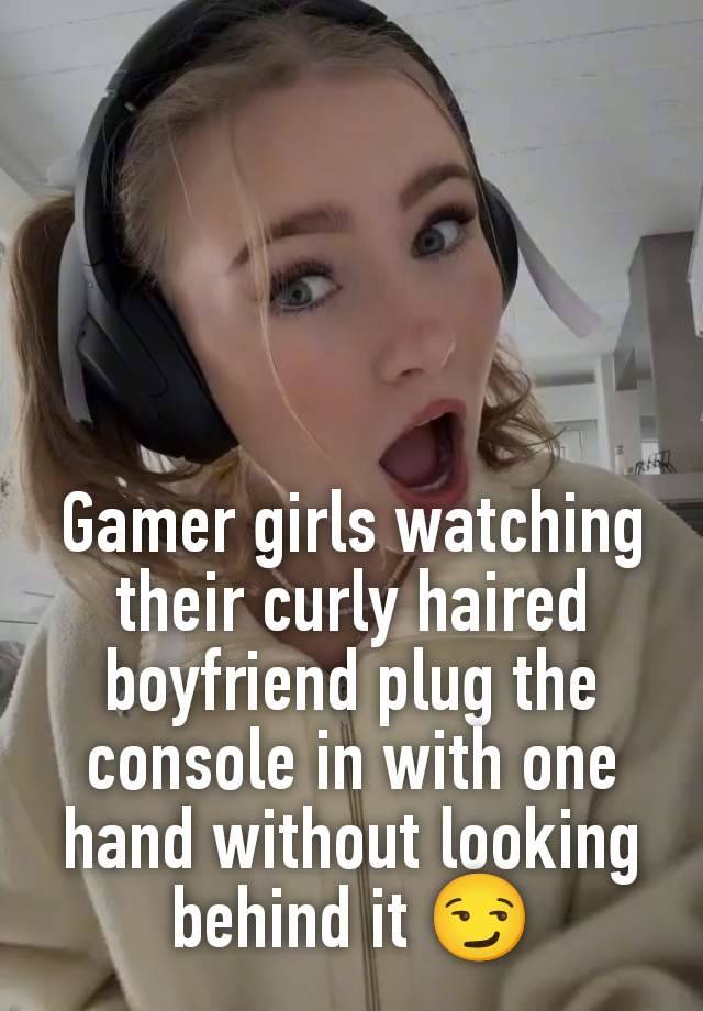 Gamer girls watching their curly haired boyfriend plug the console in with one hand without looking behind it 😏