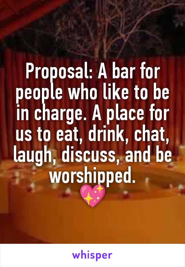 Proposal: A bar for people who like to be in charge. A place for us to eat, drink, chat, laugh, discuss, and be worshipped.
💖