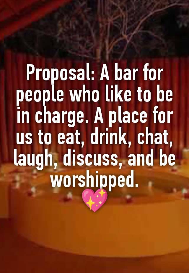 Proposal: A bar for people who like to be in charge. A place for us to eat, drink, chat, laugh, discuss, and be worshipped.
💖