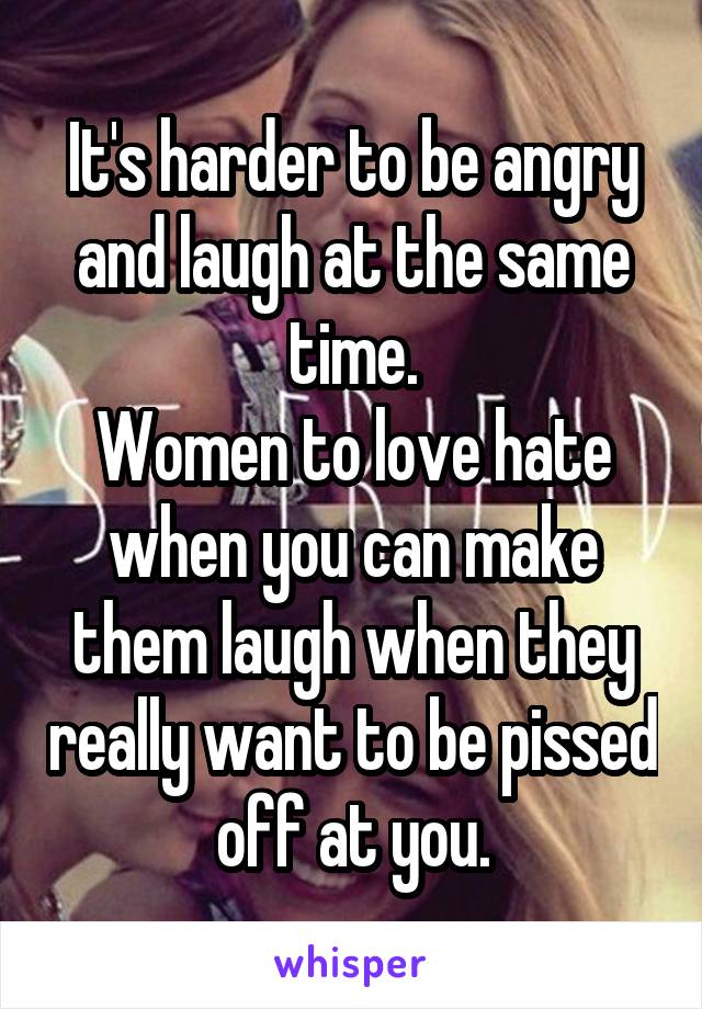 It's harder to be angry and laugh at the same time.
Women to love hate when you can make them laugh when they really want to be pissed off at you.