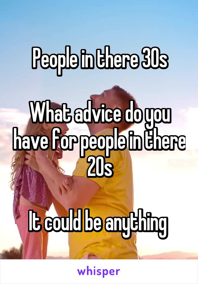 People in there 30s

What advice do you have for people in there 20s

It could be anything 