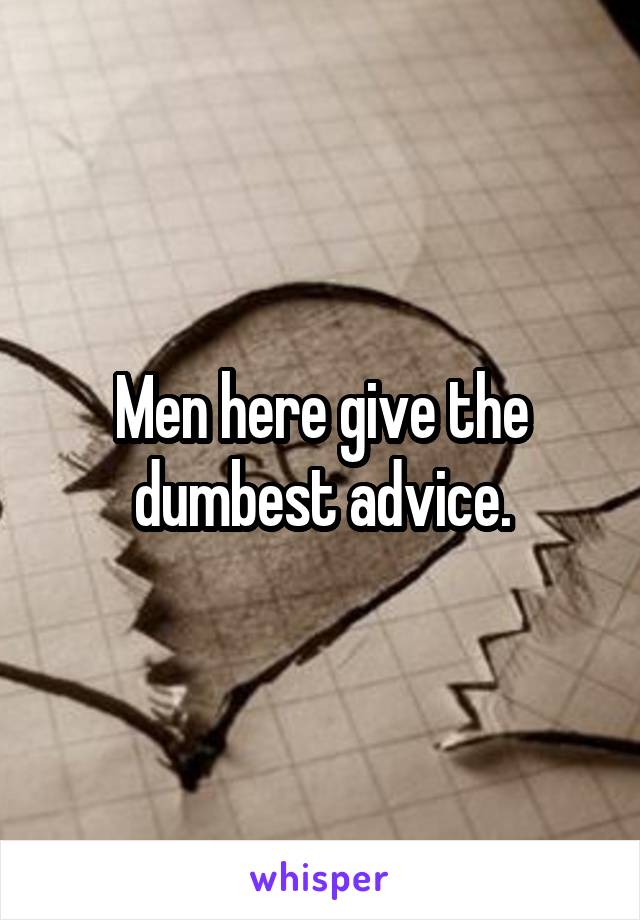 Men here give the dumbest advice.