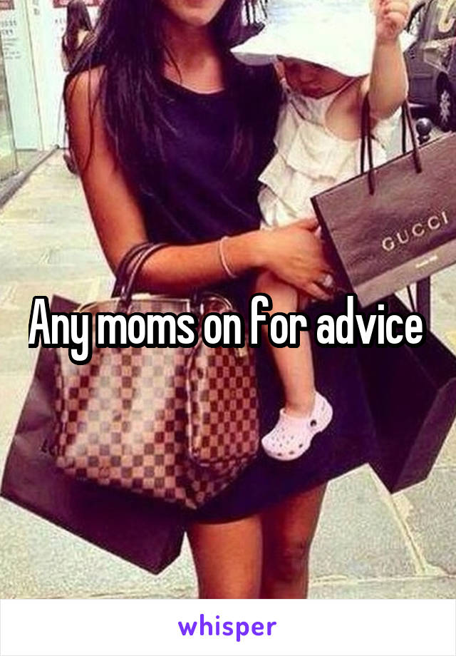 Any moms on for advice 