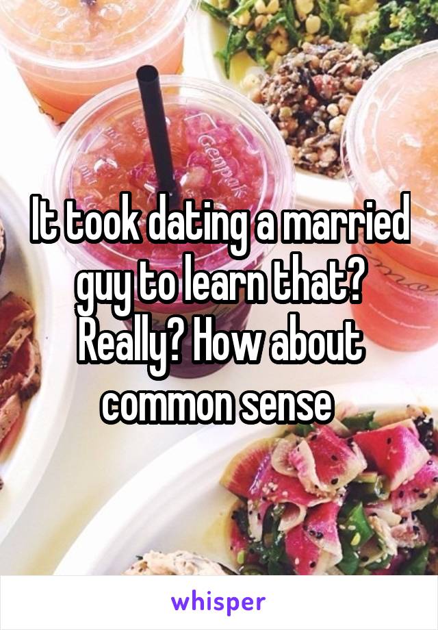 It took dating a married guy to learn that? Really? How about common sense 