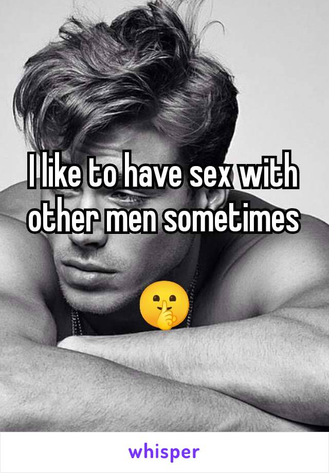 I like to have sex with other men sometimes

🤫