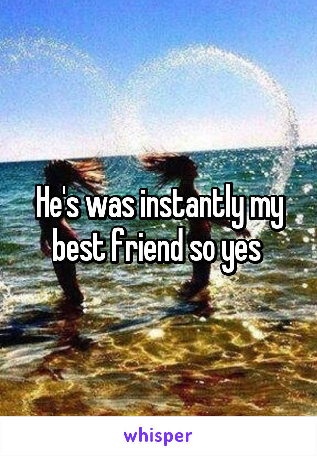 He's was instantly my best friend so yes 