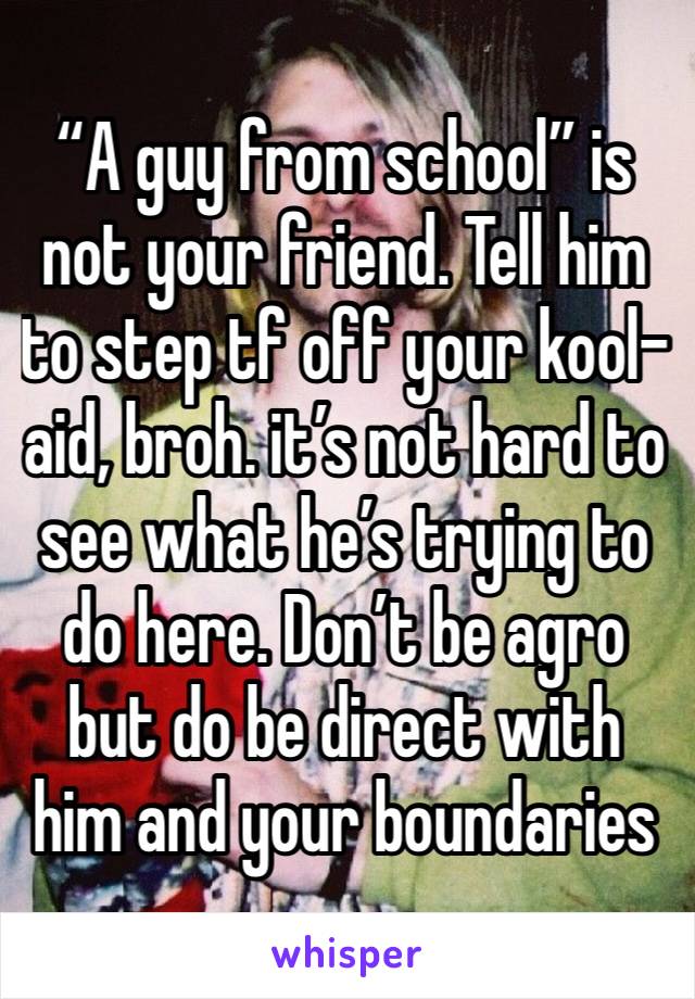 “A guy from school” is not your friend. Tell him to step tf off your kool-aid, broh. it’s not hard to see what he’s trying to do here. Don’t be agro but do be direct with him and your boundaries 