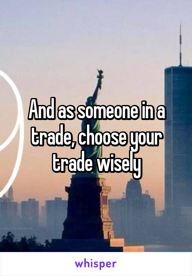 And as someone in a trade, choose your trade wisely