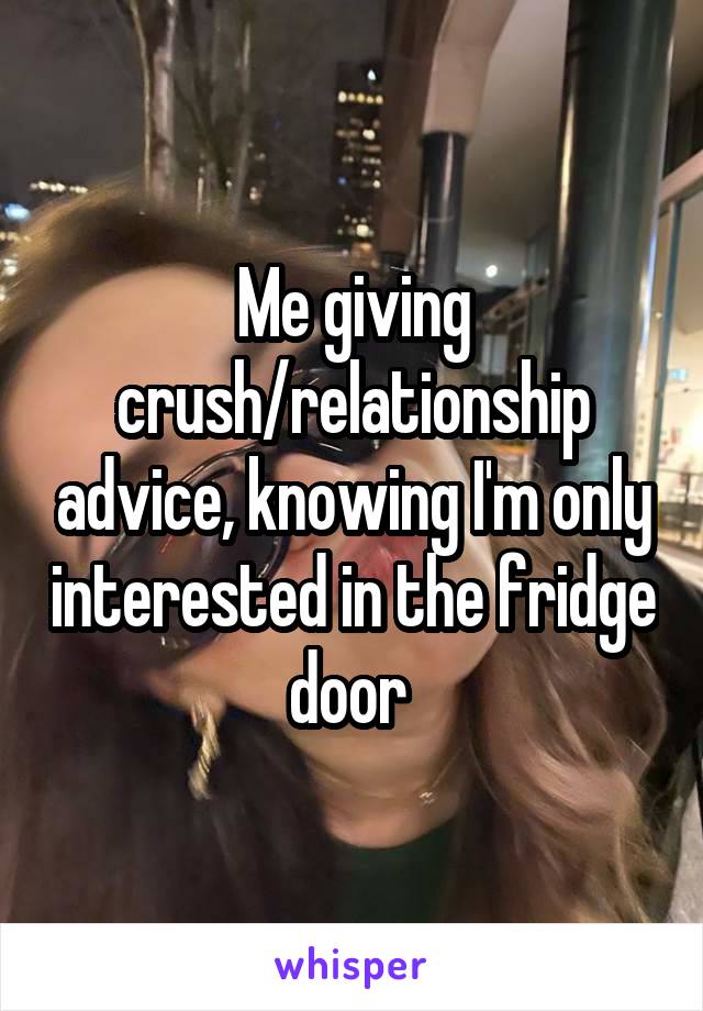 Me giving crush/relationship advice, knowing I'm only interested in the fridge door 