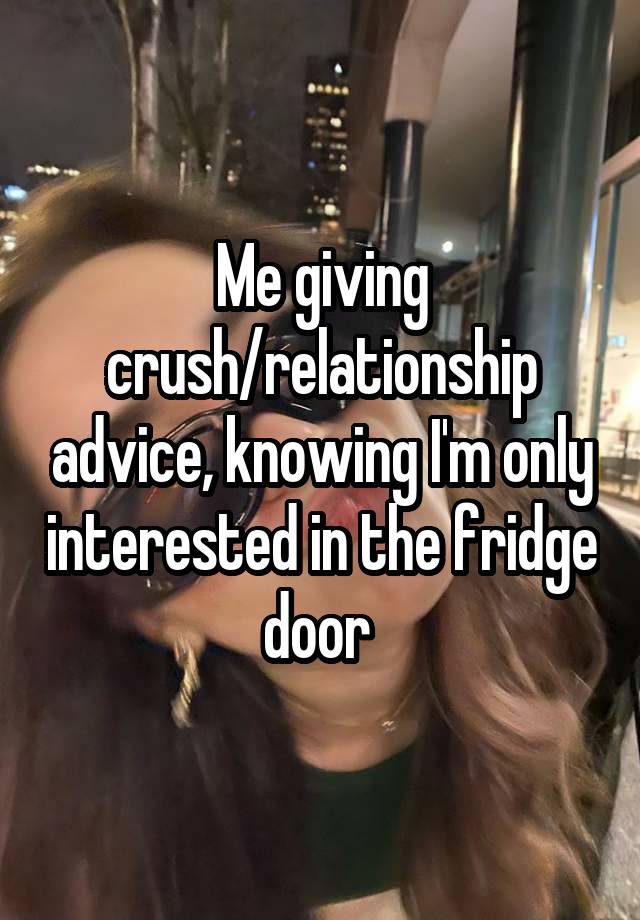 Me giving crush/relationship advice, knowing I'm only interested in the fridge door 