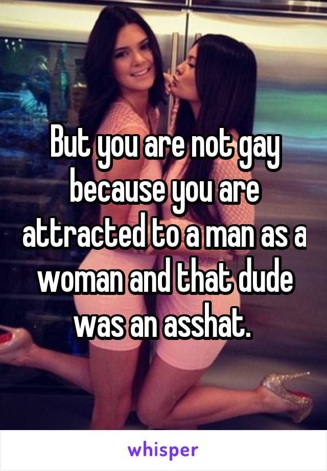 But you are not gay because you are attracted to a man as a woman and that dude was an asshat. 