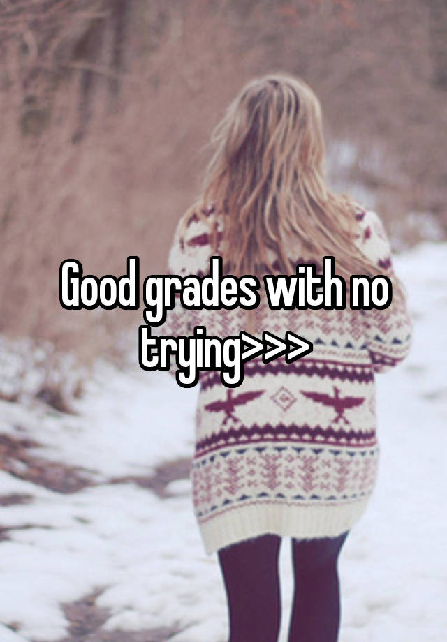 Good grades with no trying>>>