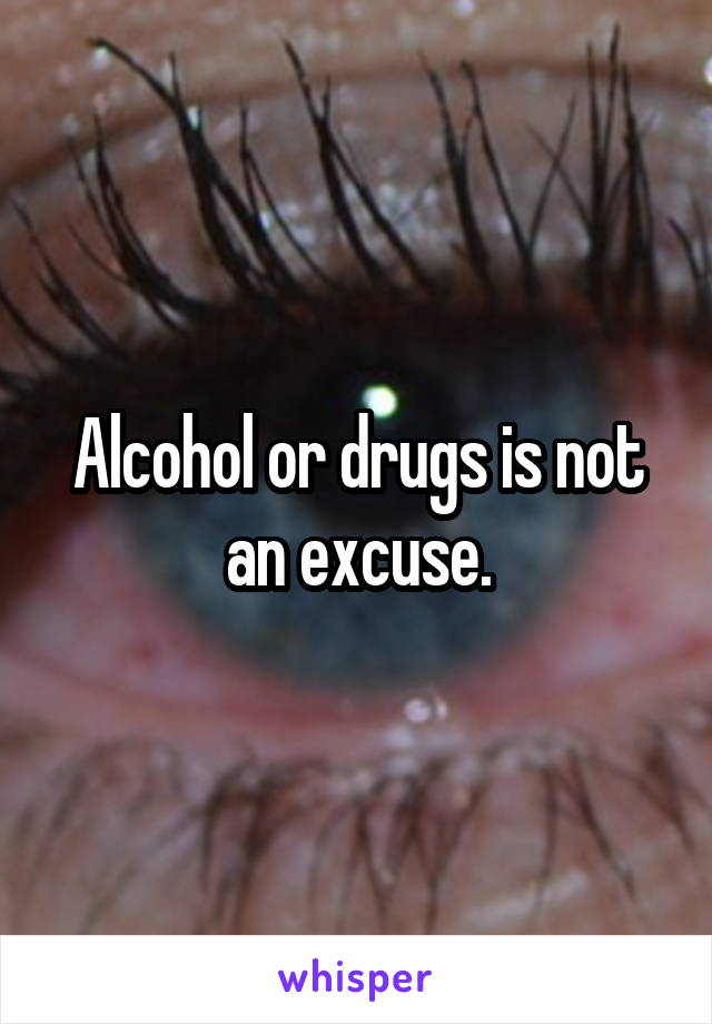 Alcohol or drugs is not an excuse.