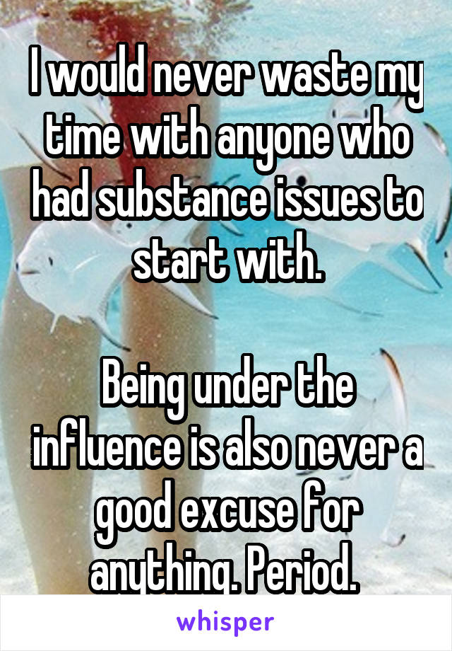 I would never waste my time with anyone who had substance issues to start with.

Being under the influence is also never a good excuse for anything. Period. 