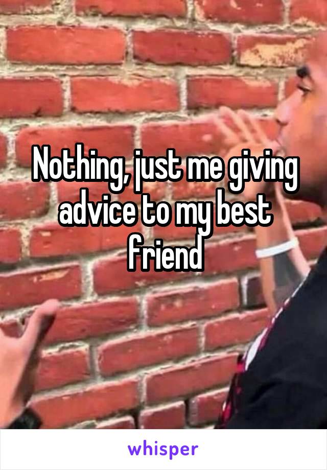 Nothing, just me giving advice to my best friend
