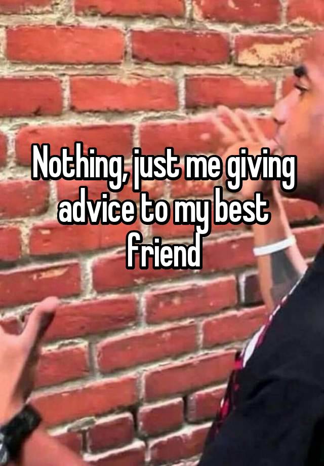 Nothing, just me giving advice to my best friend
