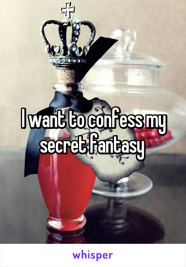 I want to confess my secret fantasy 