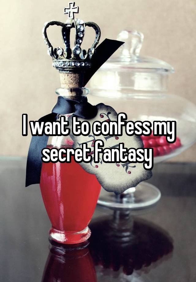 I want to confess my secret fantasy 