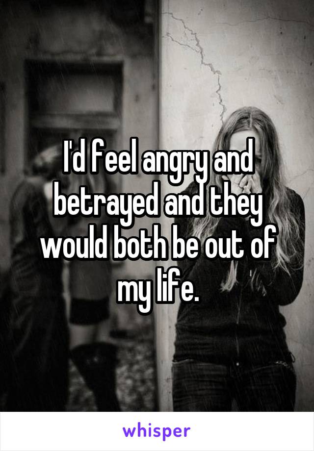 I'd feel angry and betrayed and they would both be out of my life.