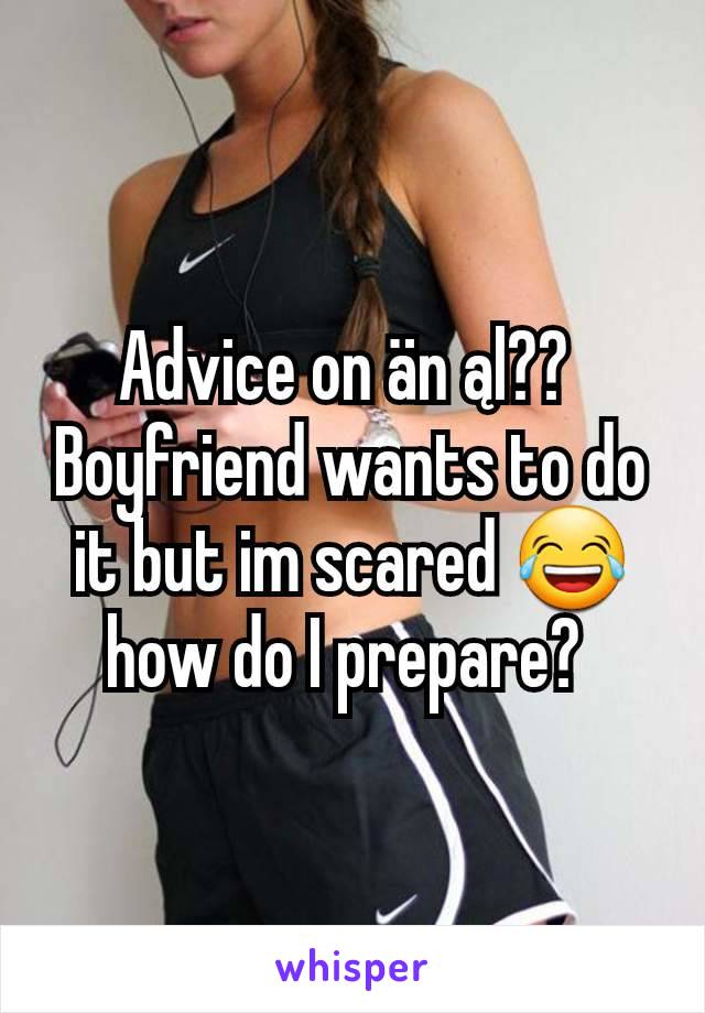 Advice on än ąl?? 
Boyfriend wants to do it but im scared 😂 how do I prepare? 