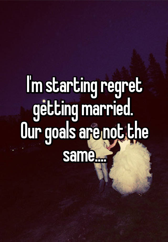 I'm starting regret getting married. 
Our goals are not the same....