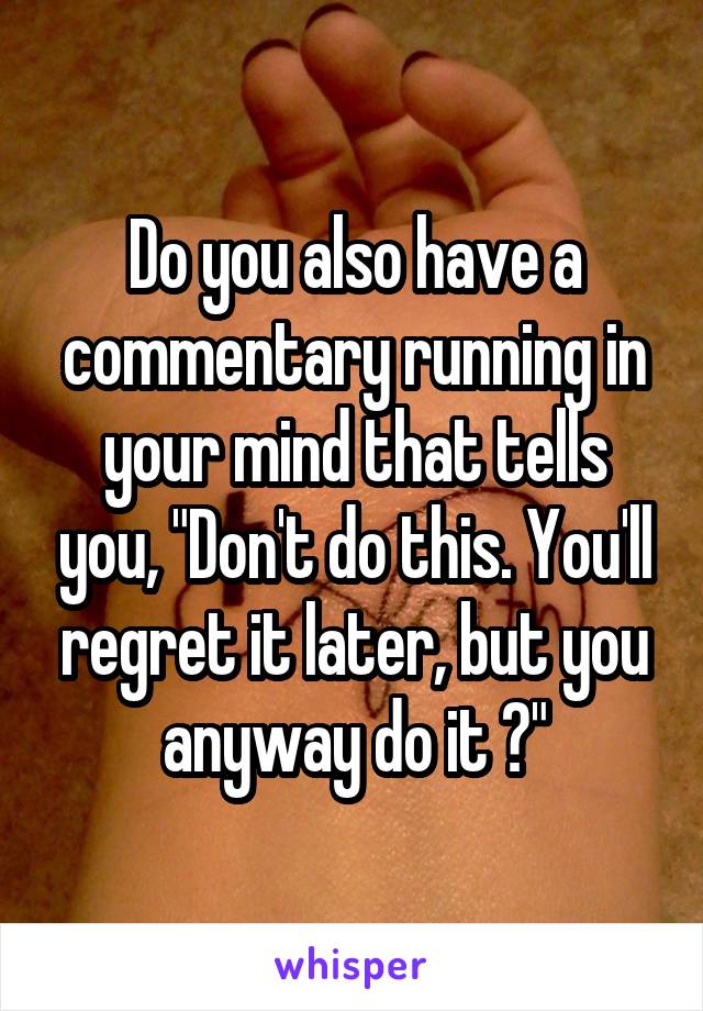 Do you also have a commentary running in your mind that tells you, "Don't do this. You'll regret it later, but you anyway do it ?"