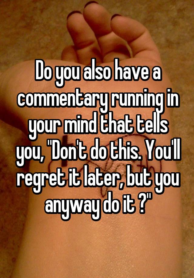 Do you also have a commentary running in your mind that tells you, "Don't do this. You'll regret it later, but you anyway do it ?"