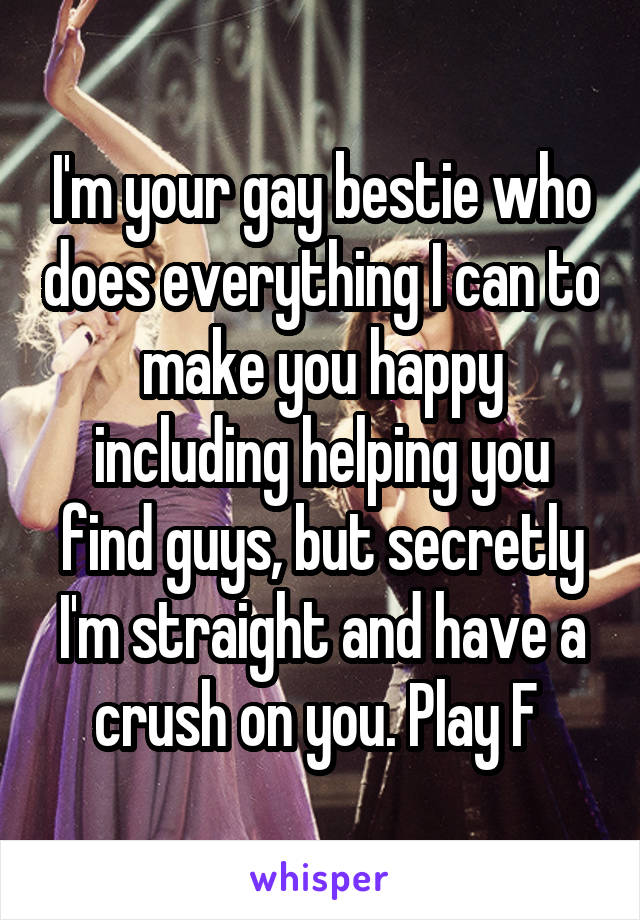 I'm your gay bestie who does everything I can to make you happy including helping you find guys, but secretly I'm straight and have a crush on you. Play F 