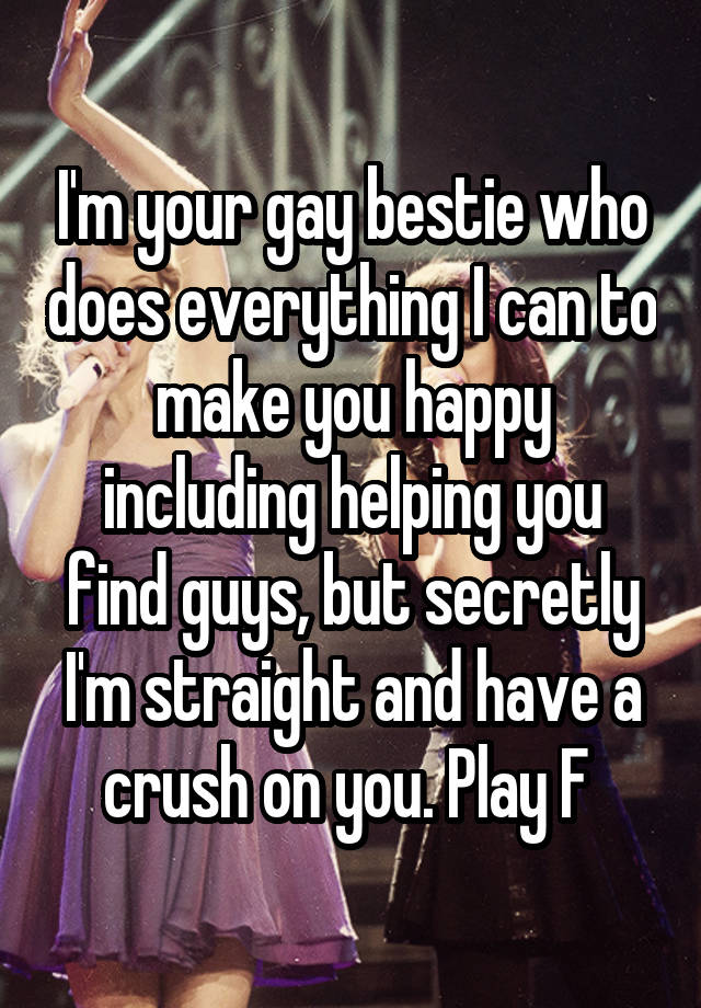 I'm your gay bestie who does everything I can to make you happy including helping you find guys, but secretly I'm straight and have a crush on you. Play F 